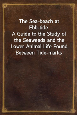 The Sea-beach at Ebb-tide
A Guide to the Study of the Seaweeds and the Lower Animal Life Found Between Tide-marks