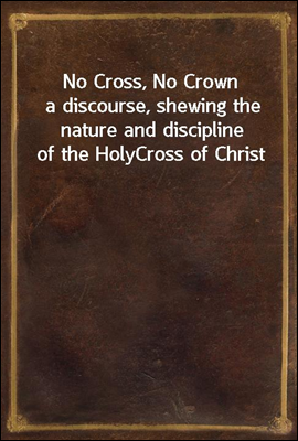 No Cross, No Crown
a discourse, shewing the nature and discipline of the Holy
Cross of Christ