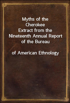 Myths of the Cherokee
Extract from the Nineteenth Annual Report of the Bureau
of American Ethnology