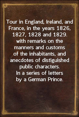 Tour in England, Ireland, and France, in the years 1826, 1827, 1828 and 1829.
with remarks on the manners and customs of the inhabitants,
and anecdotes of distiguished public characters. In a
series o