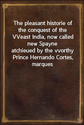 The pleasant historie of the conquest of the VVeast India, now called new Spayne
atchieued by the vvorthy Prince Hernando Cortes, marques
of the Valley of Huaxacac, most delectable to reade