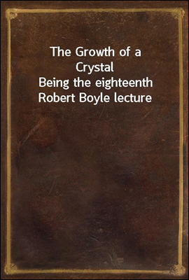 The Growth of a Crystal
Being the eighteenth Robert Boyle lecture