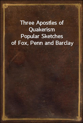 Three Apostles of Quakerism
Popular Sketches of Fox, Penn and Barclay