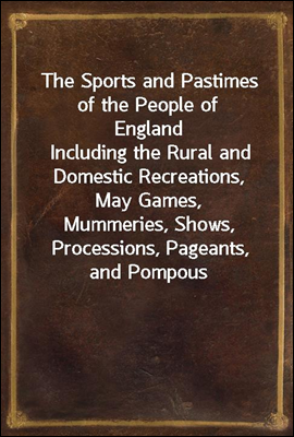 The Sports and Pastimes of the People of England
Including the Rural and Domestic Recreations, May Games,
Mummeries, Shows, Processions, Pageants, and Pompous
Spectacles from the Earkiest Period to th