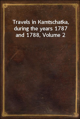 Travels in Kamtschatka, during the years 1787 and 1788, Volume 2