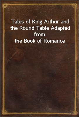Tales of King Arthur and the Round Table Adapted from the Book of Romance