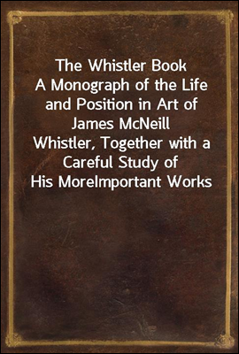 The Whistler Book
A Monograph of the Life and Position in Art of James McNeill
Whistler, Together with a Careful Study of His More
Important Works
