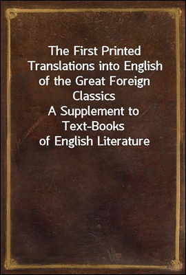 The First Printed Translations into English of the Great Foreign Classics
A Supplement to Text-Books of English Literature
