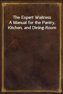 The Expert Waitress
A Manual for the Pantry, Kitchen, and Dining-Room