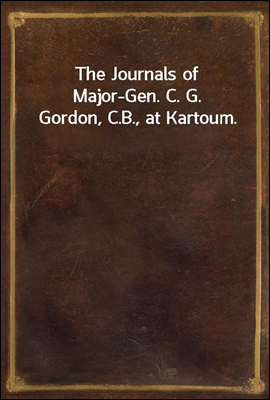 The Journals of Major-Gen. C. G. Gordon, C.B., at Kartoum.