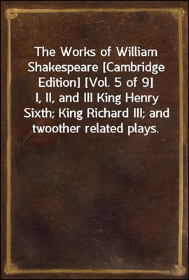 The Works of William Shakespeare [Cambridge Edition] [Vol. 5 of 9]
I, II, and III King Henry Sixth; King Richard III; and two
other related plays.