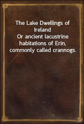 The Lake Dwellings of Ireland
Or ancient lacustrine habitations of Erin, commonly called crannogs.