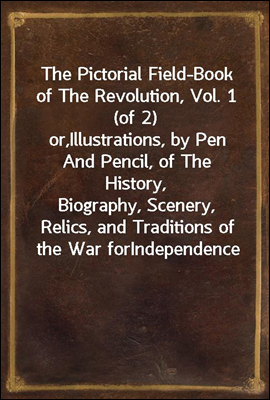 The Pictorial Field-Book of The Revolution, Vol. 1 (of 2)
or,Illustrations, by Pen And Pencil, of The History,
Biography, Scenery, Relics, and Traditions of the War for
Independence