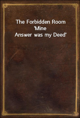The Forbidden Room
'Mine Answer was my Deed'