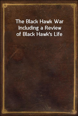 The Black Hawk War Including a Review of Black Hawk`s Life