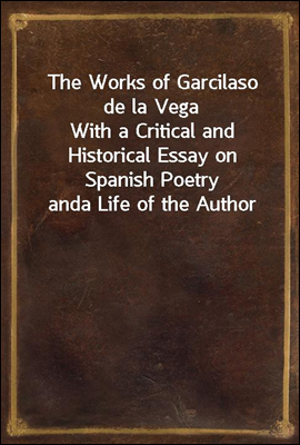 The Works of Garcilaso de la Vega
With a Critical and Historical Essay on Spanish Poetry and
a Life of the Author