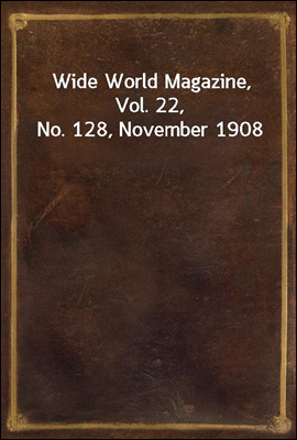 Wide World Magazine, Vol. 22, No. 128, November 1908