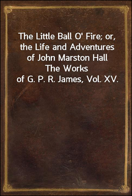 The Little Ball O' Fire; or, the Life and Adventures of John Marston Hall
The Works of G. P. R. James, Vol. XV.