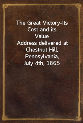 The Great Victory-Its Cost and its Value
Address delivered at Chestnut Hill, Pennsylvania, July 4th, 1865