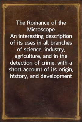 The Romance of the Microscope
An interesting description of its uses in all branches of science, industry, agriculture, and in the detection of crime, with a short account of its origin, history, and