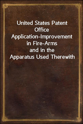 United States Patent Office Application-Improvement in Fire-Arms
and in the Apparatus Used Therewith