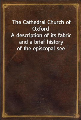 The Cathedral Church of Oxford
A description of its fabric and a brief history of the episcopal see