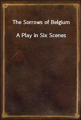 The Sorrows of Belgium
A Play in Six Scenes