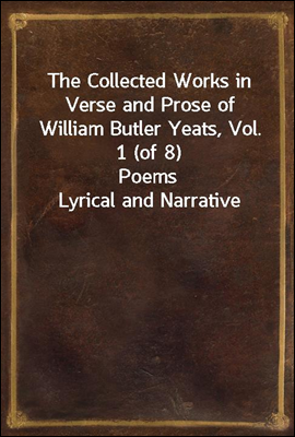 The Collected Works in Verse and Prose of William Butler Yeats, Vol. 1 (of 8)
Poems Lyrical and Narrative