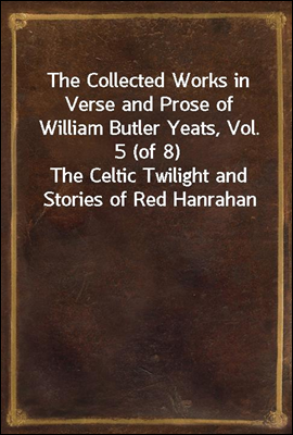 The Collected Works in Verse and Prose of William Butler Yeats, Vol. 5 (of 8)
The Celtic Twilight and Stories of Red Hanrahan