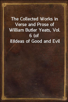 The Collected Works in Verse and Prose of William Butler Yeats, Vol. 6 (of 8)
Ideas of Good and Evil