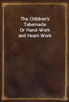 The Children's Tabernacle
Or Hand-Work and Heart-Work
