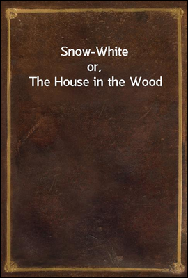 Snow-White
or, The House in the Wood