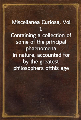 Miscellanea Curiosa, Vol 1
Containing a collection of some of the principal phaenomena
in nature, accounted for by the greatest philosophers of
this age