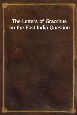 The Letters of Gracchus on the East India Question