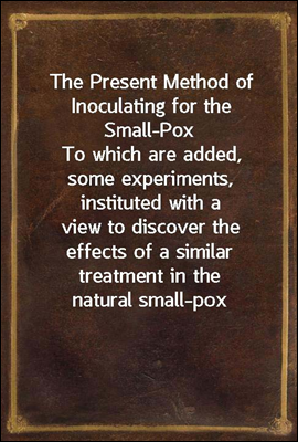 The Present Method of Inoculating for the Small-Pox
To which are added, some experiments, instituted with a
view to discover the effects of a similar treatment in the
natural small-pox