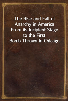 The Rise and Fall of Anarchy in America
From its Incipient Stage to the First Bomb Thrown in Chicago