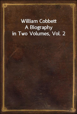 William Cobbett
A Biography in Two Volumes, Vol. 2