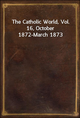 The Catholic World, Vol. 16, October 1872-March 1873
