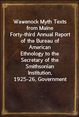 Wawenock Myth Texts from Maine
Forty-third Annual Report of the Bureau of American
Ethnology to the Secretary of the Smithsonian Institution,
1925-26, Government Printing Office, Washington, 1928,
pag
