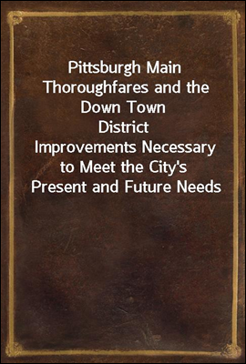 Pittsburgh Main Thoroughfares and the Down Town District
Improvements Necessary to Meet the City`s Present and Future Needs