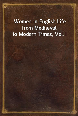 Women in English Life from Medival to Modern Times, Vol. I