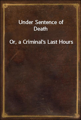 Under Sentence of Death
Or, a Criminal's Last Hours