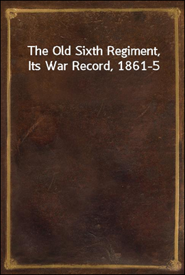 The Old Sixth Regiment, Its War Record, 1861-5
