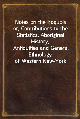 Notes on the Iroquois
or, Contributions to the Statistics, Aboriginal History,
Antiquities and General Ethnology of Western New-York