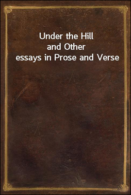 Under the Hill
and Other essays in Prose and Verse