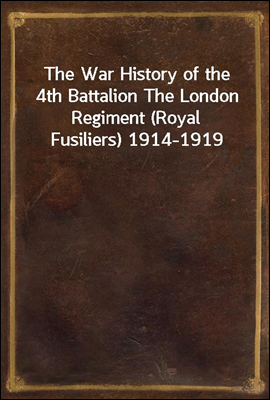 The War History of the 4th Battalion The London Regiment (Royal Fusiliers) 1914-1919