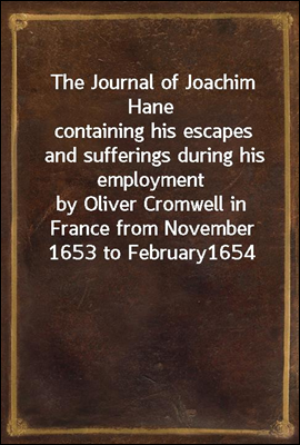 The Journal of Joachim Hane
containing his escapes and sufferings during his employment
by Oliver Cromwell in France from November 1653 to February
1654