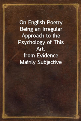 On English Poetry
Being an Irregular Approach to the Psychology of This Art,
from Evidence Mainly Subjective