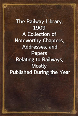 The Railway Library, 1909
A Collection of Noteworthy Chapters, Addresses, and Papers
Relating to Railways, Mostly Published During the Year