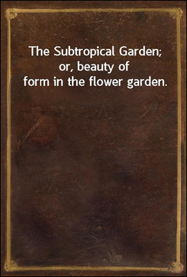 The Subtropical Garden; or, beauty of form in the flower garden.